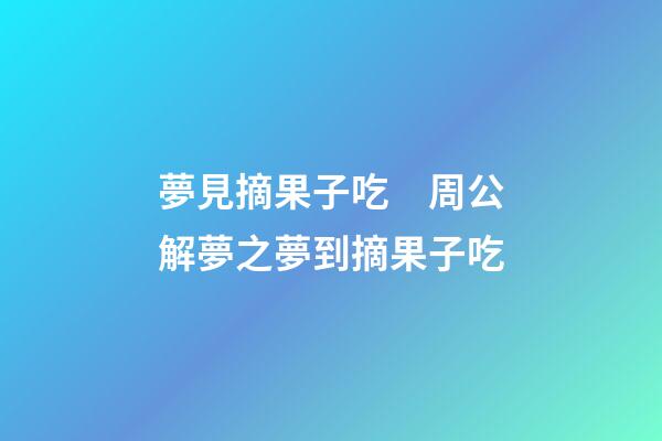 夢見摘果子吃　周公解夢之夢到摘果子吃